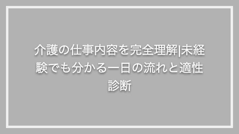 介護の仕事内容を完全理解|未経験でも分かる一日の流れと適性診断
