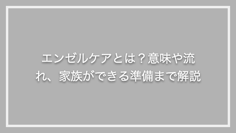 エンゼルケアとは？意味や流れ、家族ができる準備まで解説